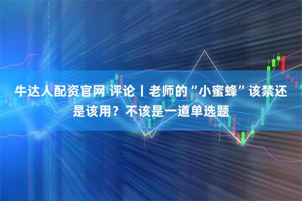 牛达人配资官网 评论丨老师的“小蜜蜂”该禁还是该用？不该是一道单选题