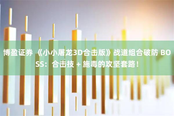 博盈证券 《小小屠龙3D合击版》战道组合破防 BOSS：合击技 + 施毒的攻坚套路！