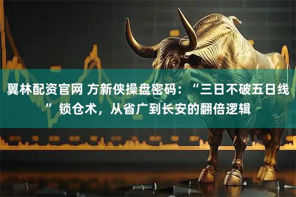 翼林配资官网 方新侠操盘密码：“三日不破五日线” 锁仓术，从省广到长安的翻倍逻辑