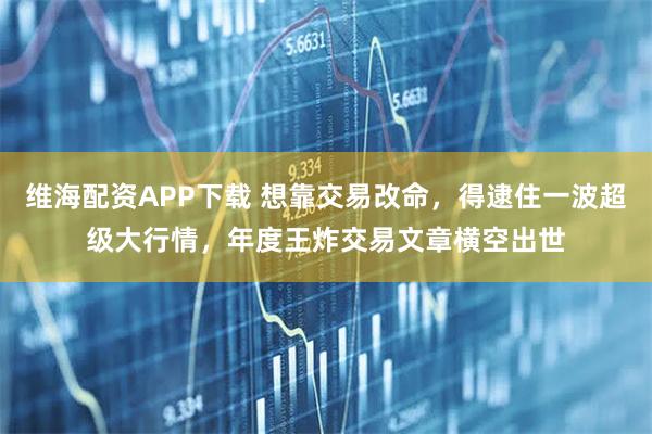 维海配资APP下载 想靠交易改命，得逮住一波超级大行情，年度王炸交易文章横空出世