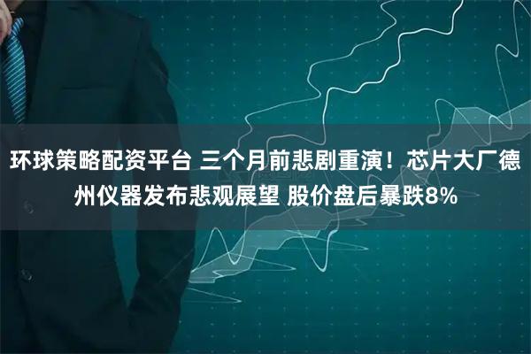 环球策略配资平台 三个月前悲剧重演！芯片大厂德州仪器发布悲观展望 股价盘后暴跌8%