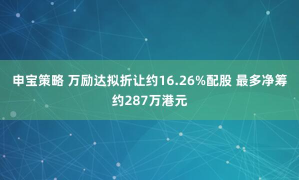 申宝策略 万励达拟折让约16.26%配股 最多净筹约287万港元