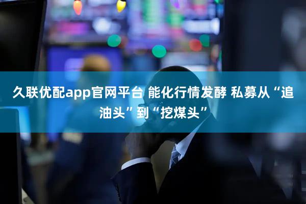 久联优配app官网平台 能化行情发酵 私募从“追油头”到“挖煤头”
