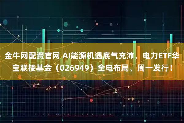 金牛网配资官网 AI能源机遇底气充沛,电力ETF华宝联接基金(026949)全电布局、周一发行!