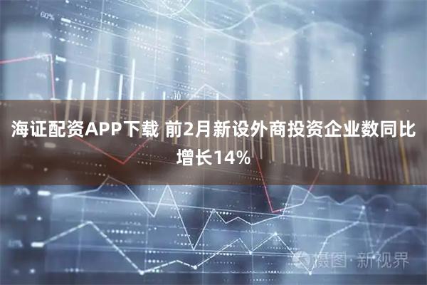 海证配资APP下载 前2月新设外商投资企业数同比增长14%