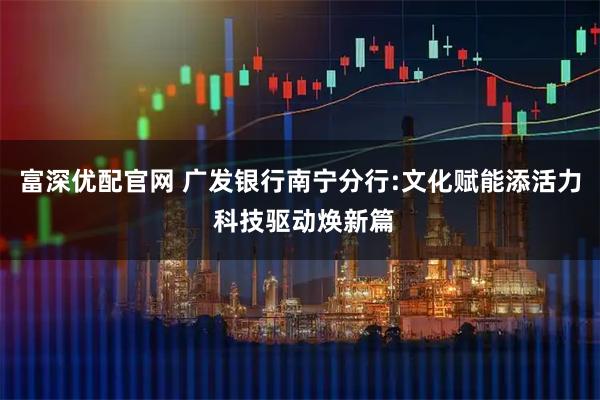 富深优配官网 广发银行南宁分行:文化赋能添活力 科技驱动焕新篇