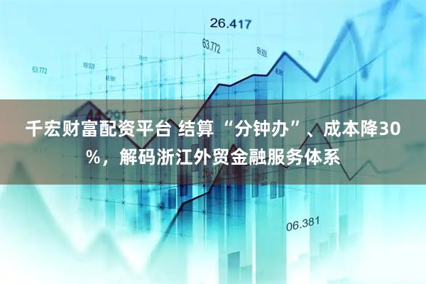 千宏财富配资平台 结算 “分钟办”、成本降30%，解码浙江外贸金融服务体系