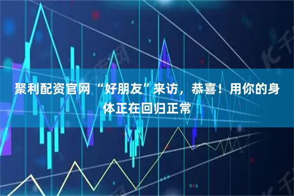 聚利配资官网 “好朋友”来访,恭喜!用你的身体正在回归正常