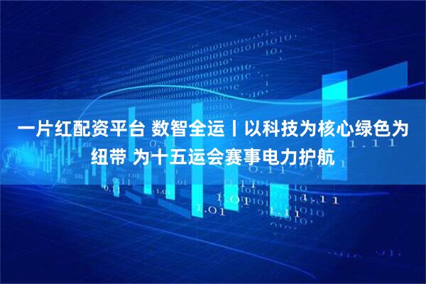 一片红配资平台 数智全运丨以科技为核心绿色为纽带 为十五运会赛事电力护航