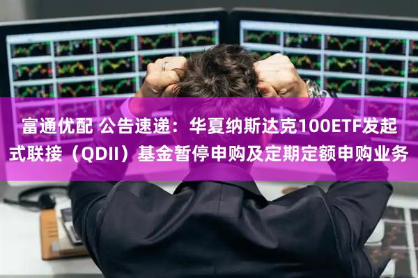 富通优配 公告速递:华夏纳斯达克100ETF发起式联接(QDII)基金暂停申购及定期定额申购业务