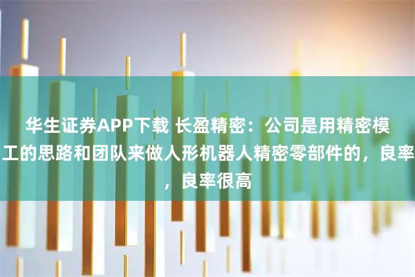 华生证券APP下载 长盈精密：公司是用精密模具加工的思路和团队来做人形机器人精密零部件的，良率很高