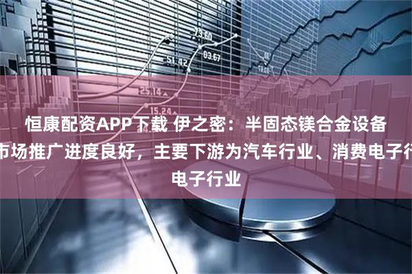 恒康配资APP下载 伊之密:半固态镁合金设备的市场推广进度良好,主要下游为汽车行业、消费电子行业