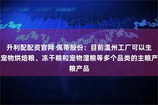 升利配配资官网 佩蒂股份:目前温州工厂可以生产宠物烘焙粮、冻干粮和宠物湿粮等多个品类的主粮产品