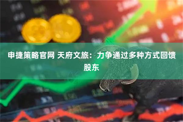 申捷策略官网 天府文旅：力争通过多种方式回馈股东