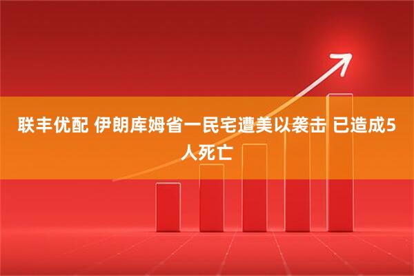 联丰优配 伊朗库姆省一民宅遭美以袭击 已造成5人死亡