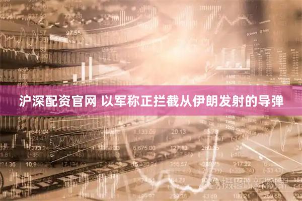 沪深配资官网 以军称正拦截从伊朗发射的导弹