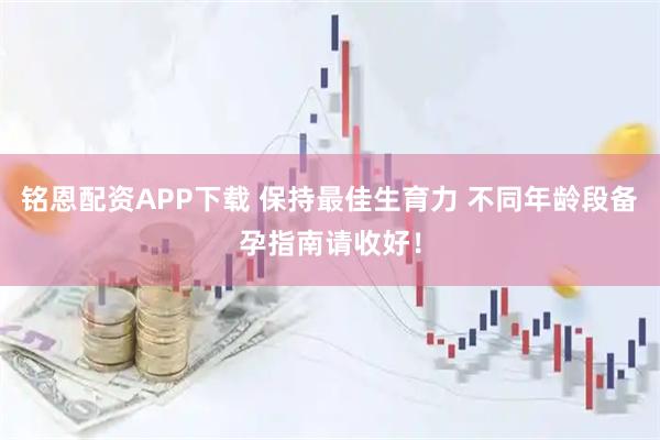 铭恩配资APP下载 保持最佳生育力 不同年龄段备孕指南请收好！