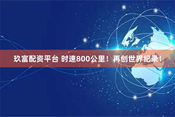 玖富配资平台 时速800公里！再创世界纪录！