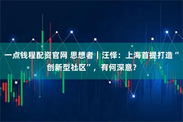 一点钱程配资官网 思想者｜汪怿：上海首提打造“创新型社区”，有何深意？