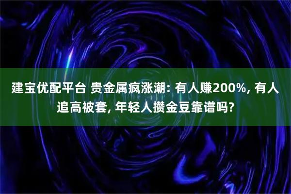 建宝优配平台 贵金属疯涨潮: 有人赚200%, 有人追高被套, 年轻人攒金豆靠谱吗?