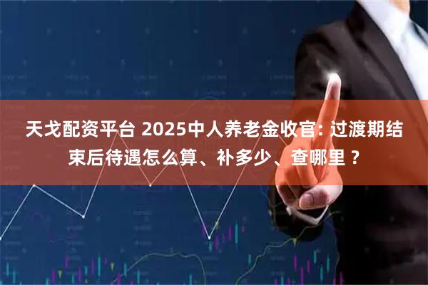 天戈配资平台 2025中人养老金收官: 过渡期结束后待遇怎么算、补多少、查哪里 ?