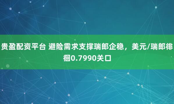 贵盈配资平台 避险需求支撑瑞郎企稳，美元/瑞郎徘徊0.7990关口
