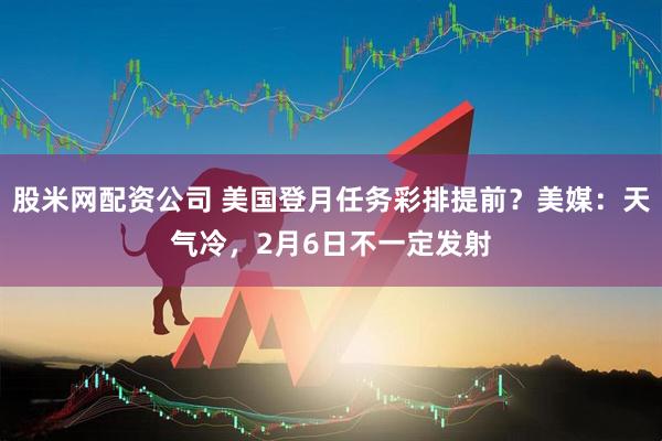 股米网配资公司 美国登月任务彩排提前？美媒：天气冷，2月6日不一定发射