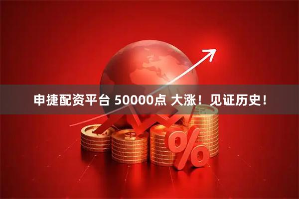 申捷配资平台 50000点 大涨！见证历史！