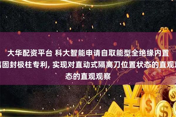 大华配资平台 科大智能申请自取能型全绝缘内置隔离固封极柱专利, 实现对直动式隔离刀位置状态的直观观察
