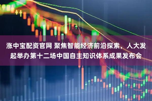 涨中宝配资官网 聚焦智能经济前沿探索，人大发起举办第十二场中国自主知识体系成果发布会