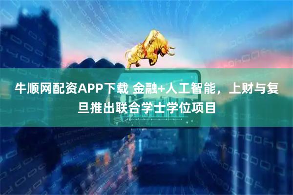 牛顺网配资APP下载 金融+人工智能,上财与复旦推出联合学士学位项目