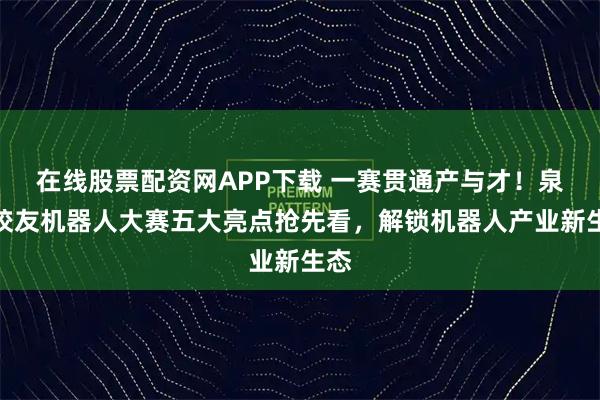 在线股票配资网APP下载 一赛贯通产与才！泉城校友机器人大赛五大亮点抢先看，解锁机器人产业新生态