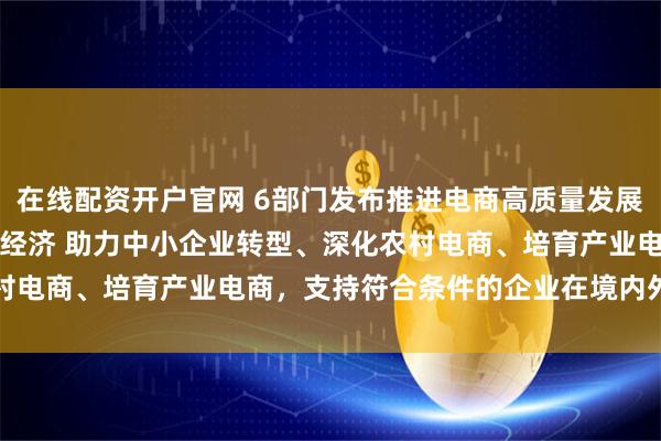 在线配资开户官网 6部门发布推进电商高质量发展“16条” 更好服务实体经济 助力中小企业转型、深化农村电商、培育产业电商,支持符合条件的企业在境内外上市融资