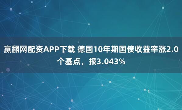 赢翻网配资APP下载 德国10年期国债收益率涨2.0个基点，报3.043%
