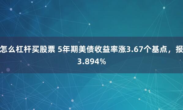 怎么杠杆买股票 5年期美债收益率涨3.67个基点，报3.894%