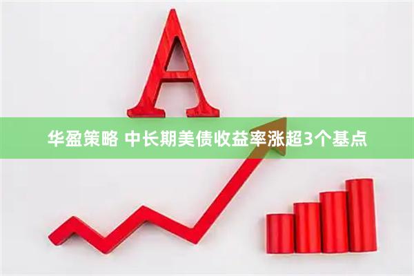 华盈策略 中长期美债收益率涨超3个基点