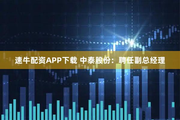 速牛配资APP下载 中泰股份：聘任副总经理