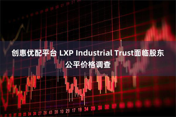 创惠优配平台 LXP Industrial Trust面临股东公平价格调查